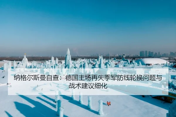 纳格尔斯曼自查：德国主场再失季军防线轮换问题与战术建议细化