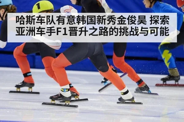 哈斯车队有意韩国新秀金俊昊 探索亚洲车手F1晋升之路的挑战与可能